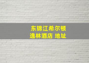 东锦江希尔顿逸林酒店 地址